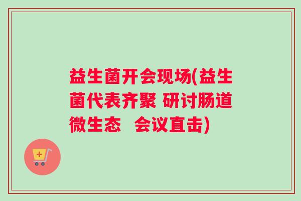 益生菌开会现场(益生菌代表齐聚 研讨肠道微生态  会议直击)