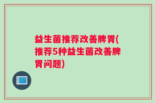 益生菌推荐改善脾胃(推荐5种益生菌改善脾胃问题) 益生菌推荐改善脾胃(推荐5种益生菌改善脾胃问题)