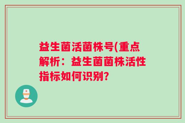 益生菌活菌株号(重点解析:益生菌菌株活性指标如何识别? 益生菌活菌株号(重点解析:益生菌菌株活性指标如何识别?