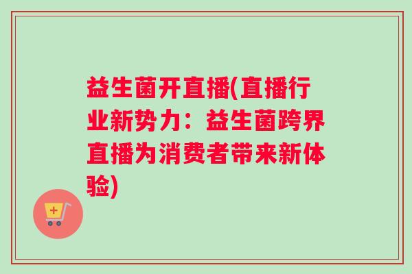 益生菌开直播(直播行业新势力：益生菌跨界直播为消费者带来新体验)