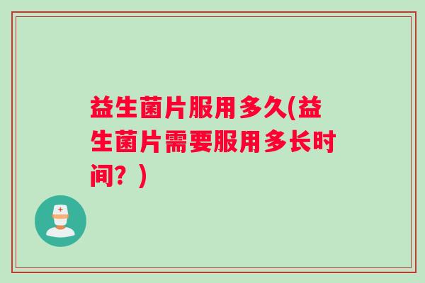 益生菌片服用多久(益生菌片需要服用多长时间?) 益生菌片服用多久(益生菌片需要服用多长时间?)