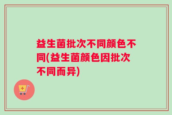益生菌批次不同颜色不同(益生菌颜色因批次不同而异)