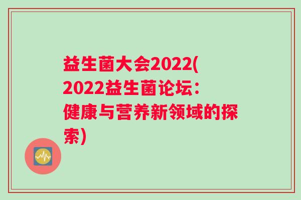益生菌大会2022(2022益生菌论坛：健康与营养新领域的探索)