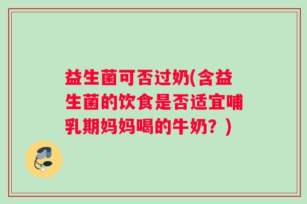 益生菌可否过奶(含益生菌的饮食是否适宜哺乳期妈妈喝的牛奶?) 益生菌可否过奶(含益生菌的饮食是否适宜哺乳期妈妈喝的牛奶?)