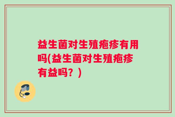 益生菌对生殖疱疹有用吗(益生菌对生殖疱疹有益吗？)