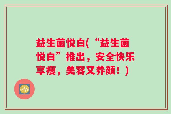 益生菌悦白(“益生菌悦白”推出，安全快乐享瘦，美容又养颜！)