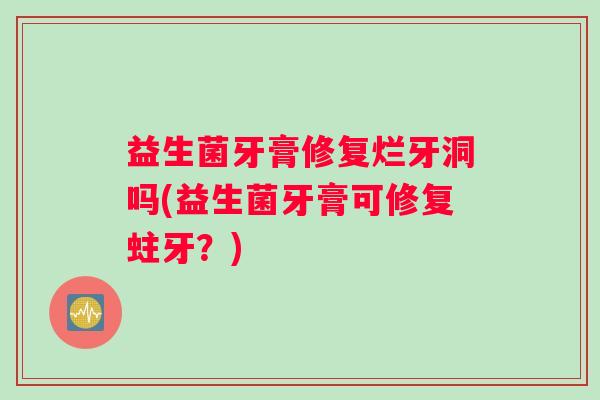 益生菌牙膏修复烂牙洞吗(益生菌牙膏可修复蛀牙?) 益生菌牙膏修复烂牙洞吗(益生菌牙膏可修复蛀牙?)