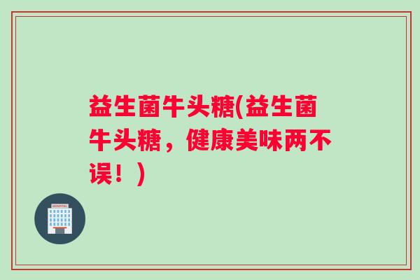 益生菌牛头糖(益生菌牛头糖，健康美味两不误！)