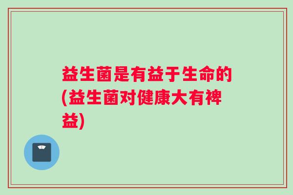 益生菌是有益于生命的(益生菌对健康大有裨益)