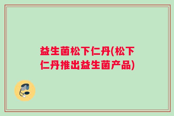 益生菌松下仁丹(松下仁丹推出益生菌产品)