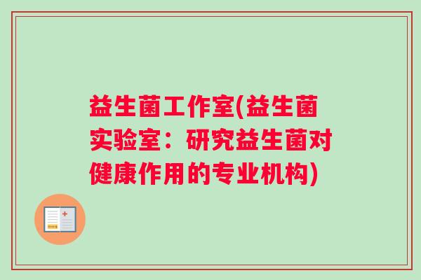 益生菌工作室(益生菌实验室:研究益生菌对健康作用的专业机构) 益生菌工作室(益生菌实验室:研究益生菌对健康作用的专业机构)