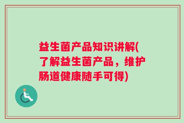 益生菌产品知识讲解(了解益生菌产品，维护肠道健康随手可得)