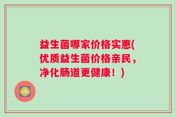 益生菌哪家价格实惠(优质益生菌价格亲民，净化肠道更健康！)