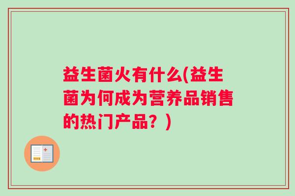 益生菌火有什么(益生菌为何成为营养品销售的热门产品？)
