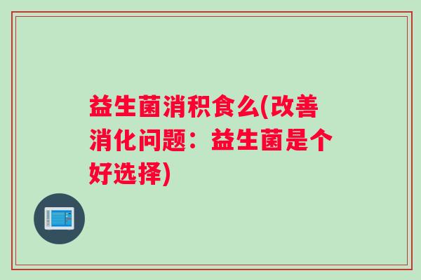益生菌消积食么(改善消化问题：益生菌是个好选择)