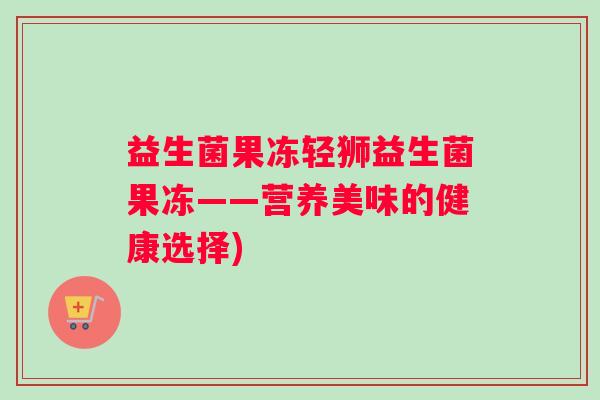益生菌果冻轻狮益生菌果冻——营养美味的健康选择)