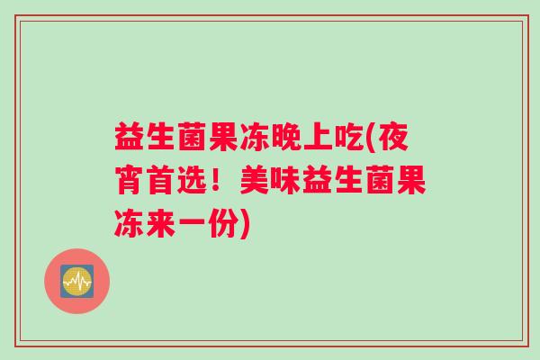 益生菌果冻晚上吃(夜宵首选！美味益生菌果冻来一份)