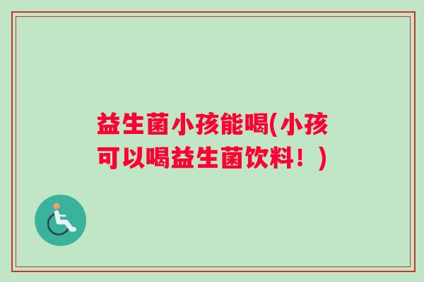 益生菌小孩能喝(小孩可以喝益生菌饮料！)