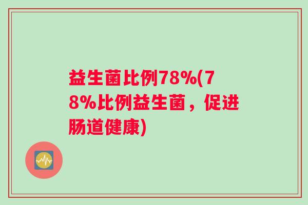 益生菌比例78%(78%比例益生菌，促进肠道健康)