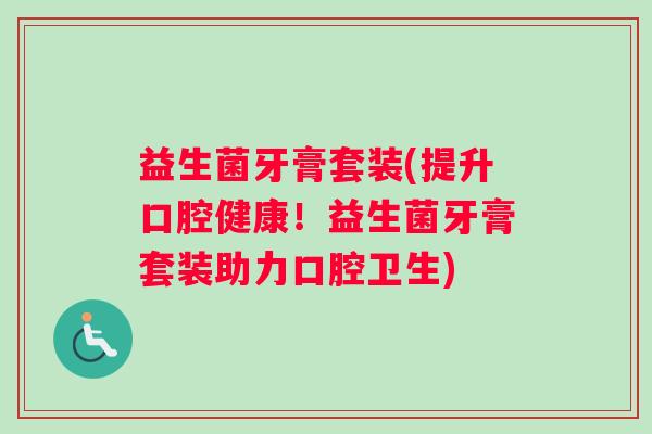 益生菌牙膏套装(提升口腔健康！益生菌牙膏套装助力口腔卫生)