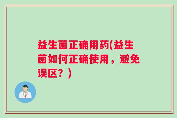益生菌正确用药(益生菌如何正确使用，避免误区？)