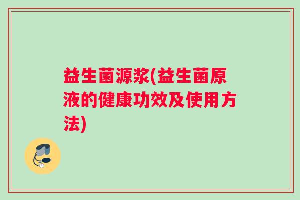 益生菌源浆(益生菌原液的健康功效及使用方法) 益生菌源浆(益生菌原液的健康功效及使用方法)