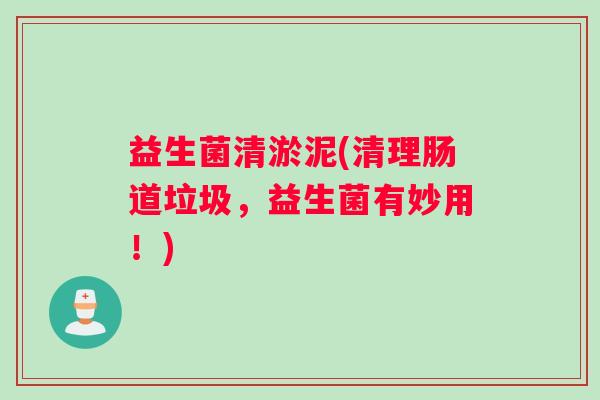 益生菌清淤泥(清理肠道垃圾，益生菌有妙用！)