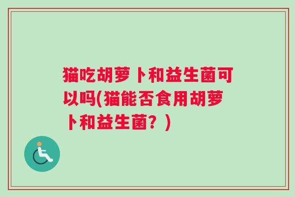 猫吃胡萝卜和益生菌可以吗(猫能否食用胡萝卜和益生菌？)