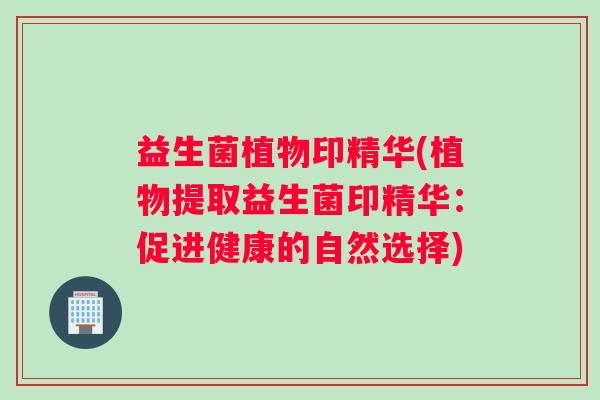 益生菌植物印精华(植物提取益生菌印精华：促进健康的自然选择)