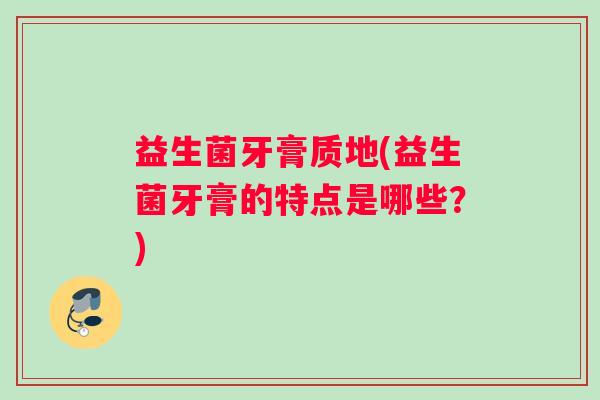 益生菌牙膏质地(益生菌牙膏的特点是哪些？)