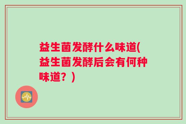 益生菌发酵什么味道(益生菌发酵后会有何种味道？)