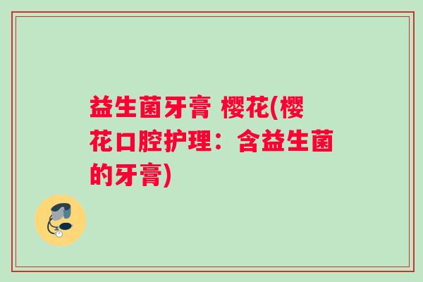 益生菌牙膏 樱花(樱花口腔护理：含益生菌的牙膏)