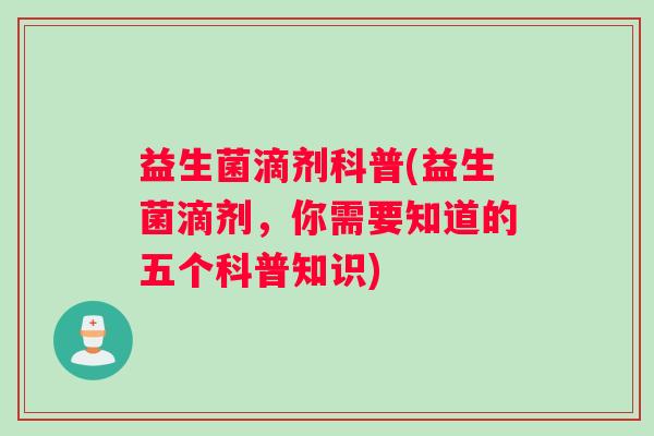 益生菌滴剂科普(益生菌滴剂，你需要知道的五个科普知识)