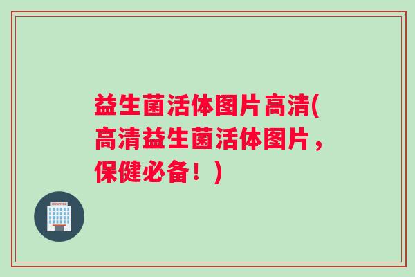 益生菌活体图片高清(高清益生菌活体图片，保健必备！)