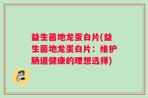 益生菌地龙蛋白片(益生菌地龙蛋白片：维护肠道健康的理想选择)