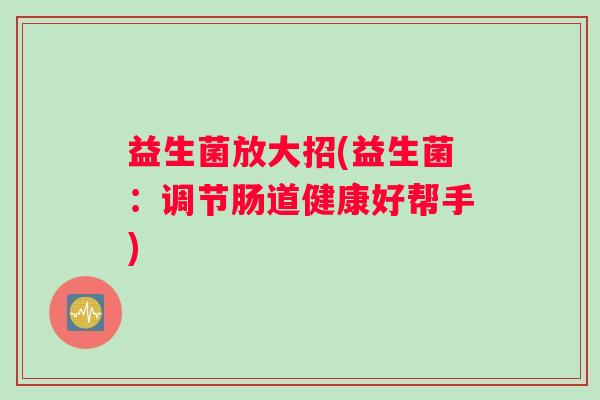 益生菌放大招(益生菌：调节肠道健康好帮手)