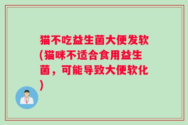 猫不吃益生菌大便发软(猫咪不适合食用益生菌，可能导致大便软化)