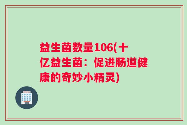 益生菌数量106(十亿益生菌：促进肠道健康的奇妙小精灵)