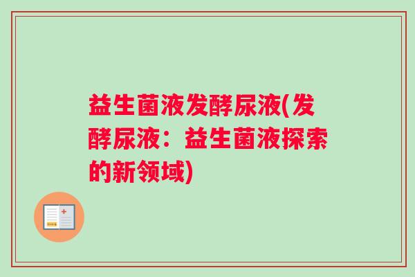 益生菌液发酵尿液(发酵尿液：益生菌液探索的新领域)