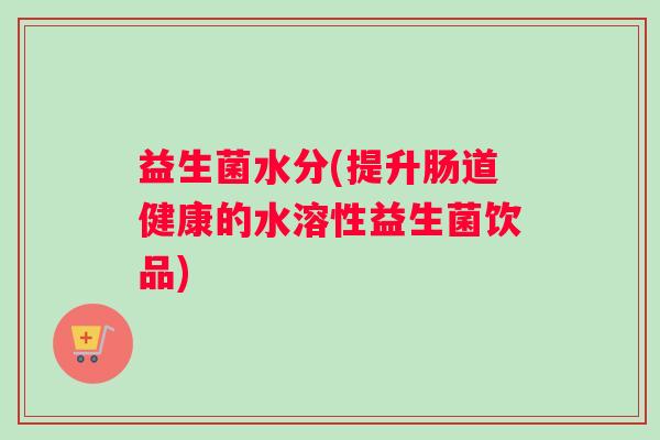 益生菌水分(提升肠道健康的水溶性益生菌饮品) 益生菌水分(提升肠道健康的水溶性益生菌饮品)
