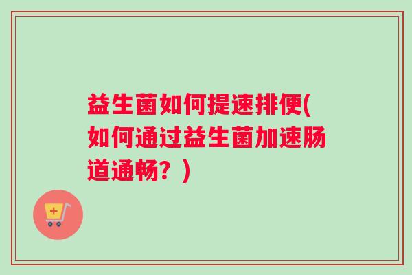 益生菌如何提速排便(如何通过益生菌加速肠道通畅？)