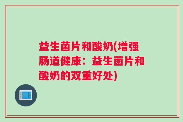 益生菌片和酸奶(增强肠道健康：益生菌片和酸奶的双重好处)
