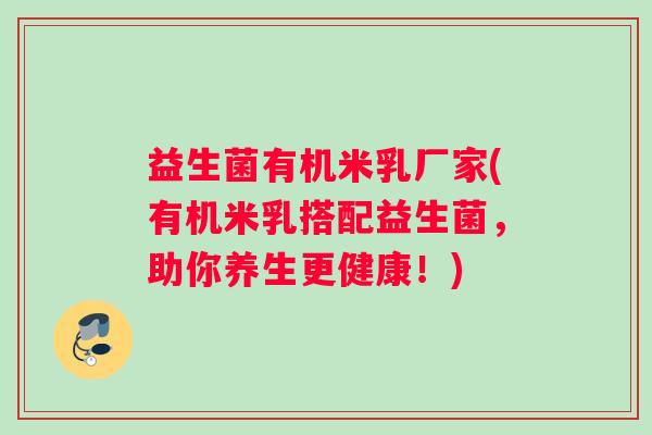 益生菌有机米乳厂家(有机米乳搭配益生菌，助你养生更健康！)
