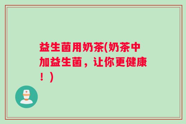 益生菌用奶茶(奶茶中加益生菌，让你更健康！)