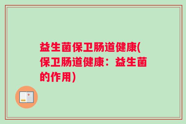 益生菌保卫肠道健康(保卫肠道健康:益生菌的作用) 益生菌保卫肠道健康(保卫肠道健康:益生菌的作用)