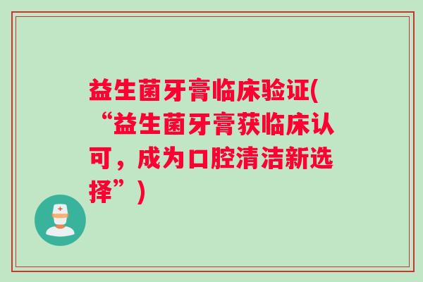 益生菌牙膏临床验证(“益生菌牙膏获临床认可,成为口腔清洁新选择”) 益生菌牙膏临床验证(“益生菌牙膏获临床认可,成为口腔清洁新选择”)
