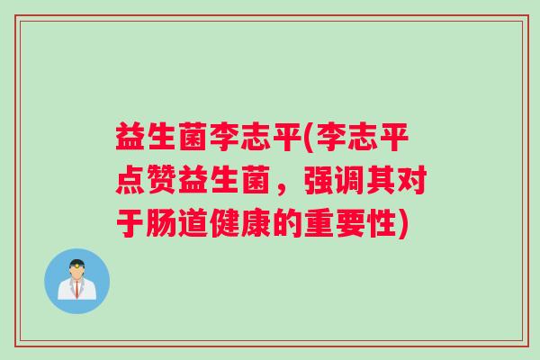 益生菌李志平(李志平点赞益生菌，强调其对于肠道健康的重要性)