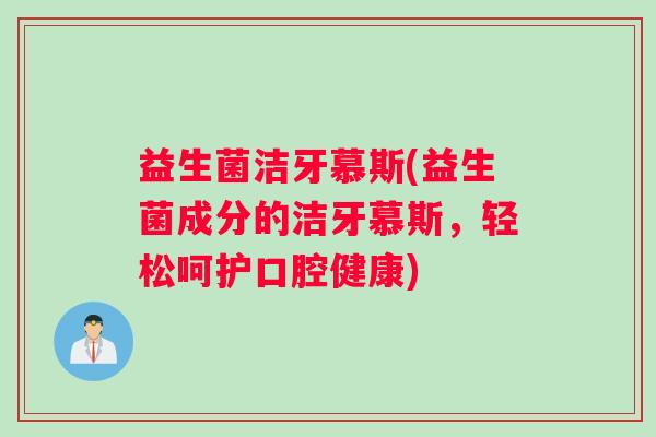 益生菌洁牙慕斯(益生菌成分的洁牙慕斯，轻松呵护口腔健康)