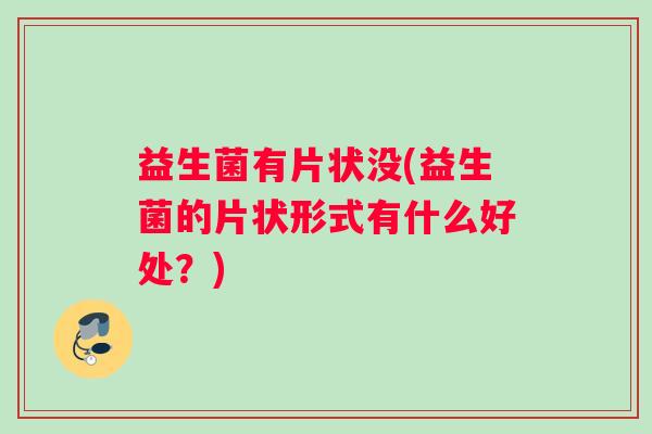 益生菌有片状没(益生菌的片状形式有什么好处？)