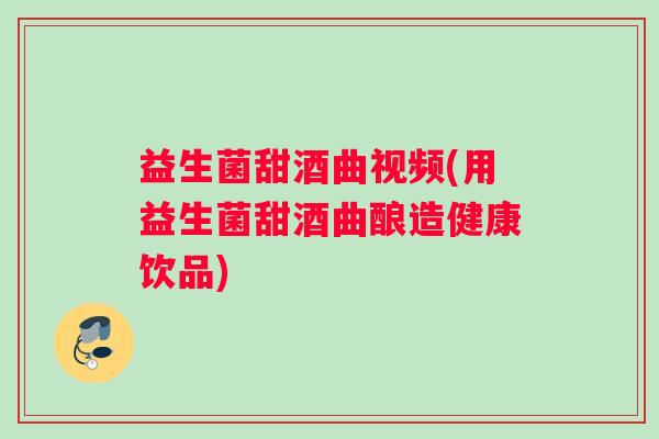 益生菌甜酒曲视频(用益生菌甜酒曲酿造健康饮品)
